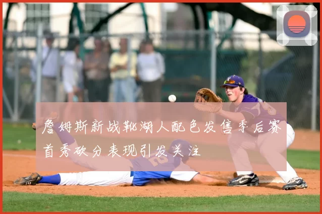 詹姆斯新战靴湖人配色发售季后赛首秀砍分表现引发关注
