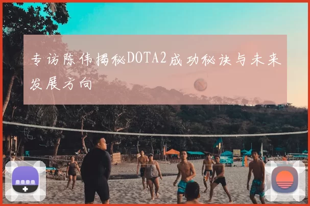 专访陈伟揭秘DOTA2成功秘诀与未来发展方向