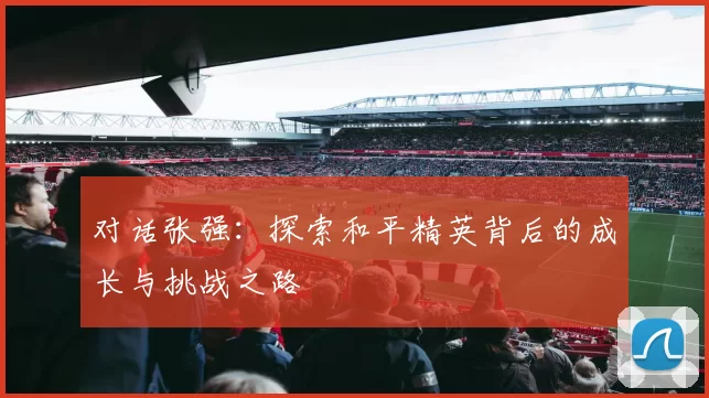 对话张强：探索和平精英背后的成长与挑战之路