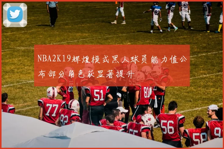 NBA2K19辉煌模式黑人球员能力值公布部分角色获显著提升