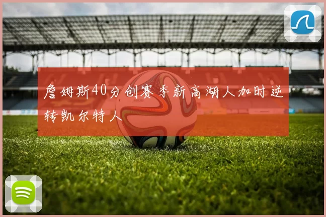 詹姆斯40分创赛季新高湖人加时逆转凯尔特人