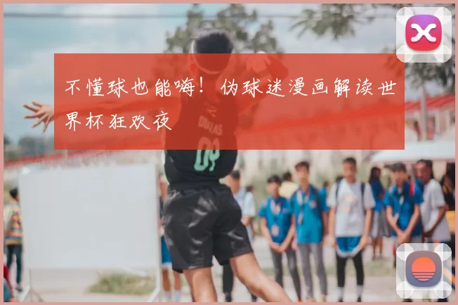 不懂球也能嗨！伪球迷漫画解读世界杯狂欢夜