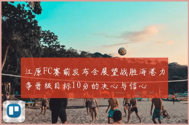江原FC赛前发布会展望战胜海港力争晋级目标10分的决心与信心