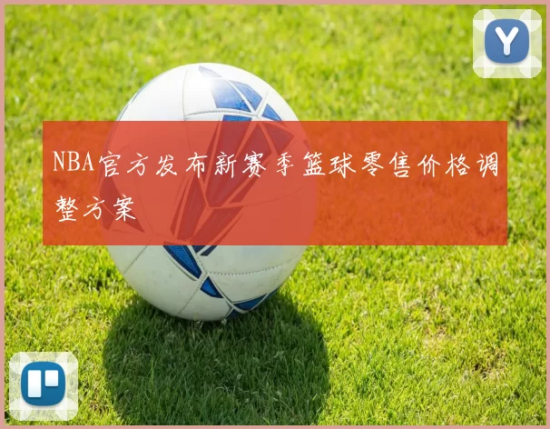 NBA官方发布新赛季篮球零售价格调整方案