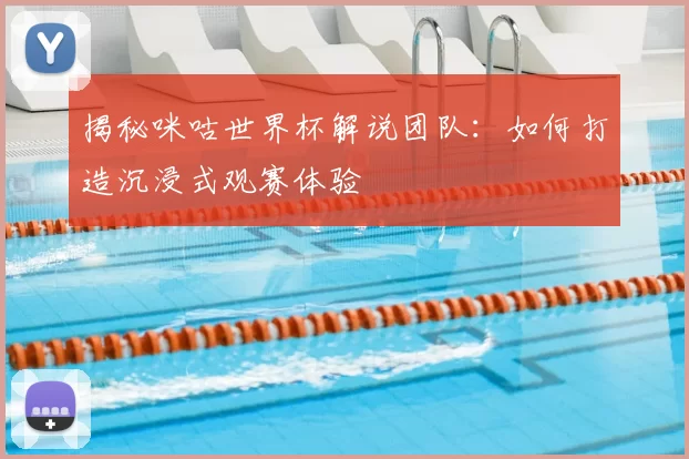 揭秘咪咕世界杯解说团队:如何打造沉浸式观赛体验