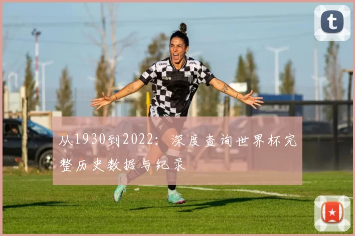 从1930到2022:深度查询世界杯完整历史数据与纪录