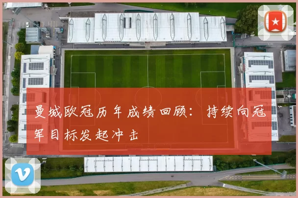 曼城欧冠历年成绩回顾：持续向冠军目标发起冲击
