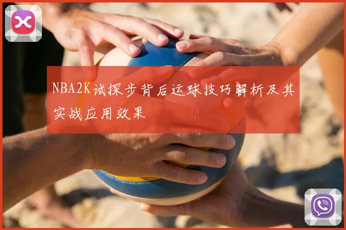 NBA2K试探步背后运球技巧解析及其实战应用效果