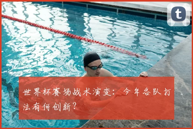 世界杯赛场战术演变:今年各队打法有何创新?