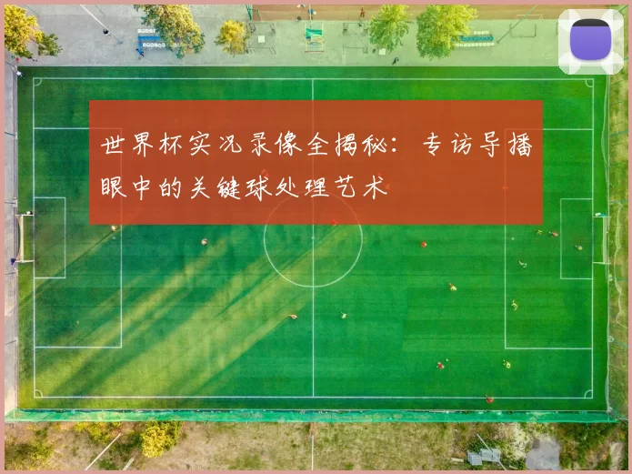 世界杯实况录像全揭秘:专访导播眼中的关键球处理艺术