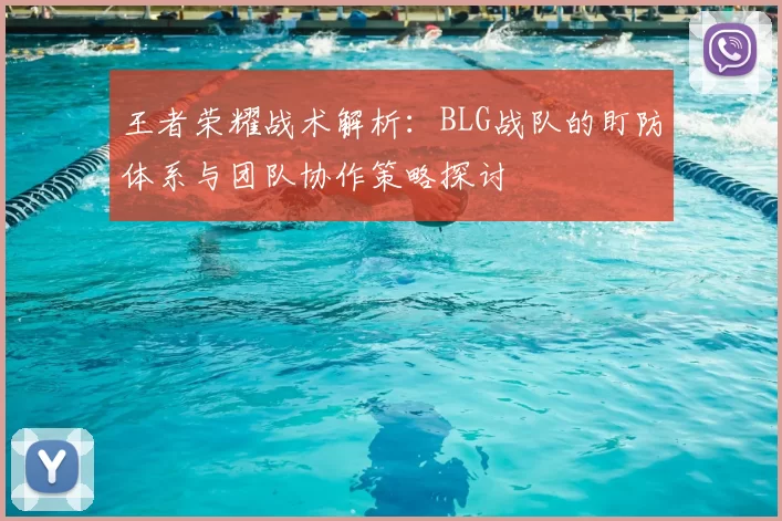 王者荣耀战术解析:BLG战队的盯防体系与团队协作策略探讨