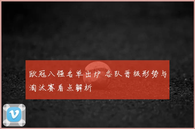 欧冠八强名单出炉 各队晋级形势与淘汰赛看点解析