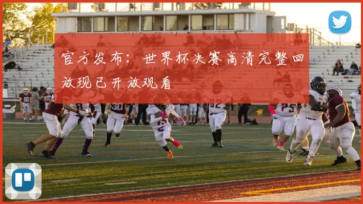 官方发布:世界杯决赛高清完整回放现已开放观看