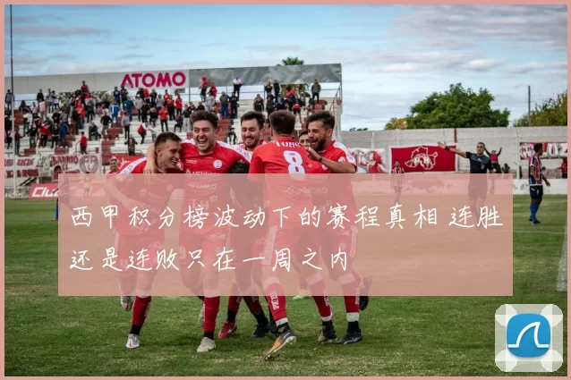 西甲积分榜波动下的赛程真相 连胜还是连败只在一周之内