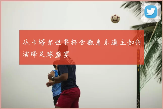 从卡塔尔世界杯会徽看东道主如何演绎足球盛宴