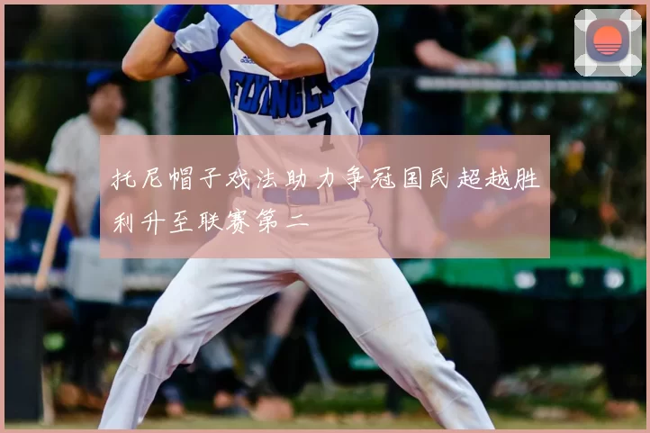 托尼帽子戏法助力争冠国民超越胜利升至联赛第二
