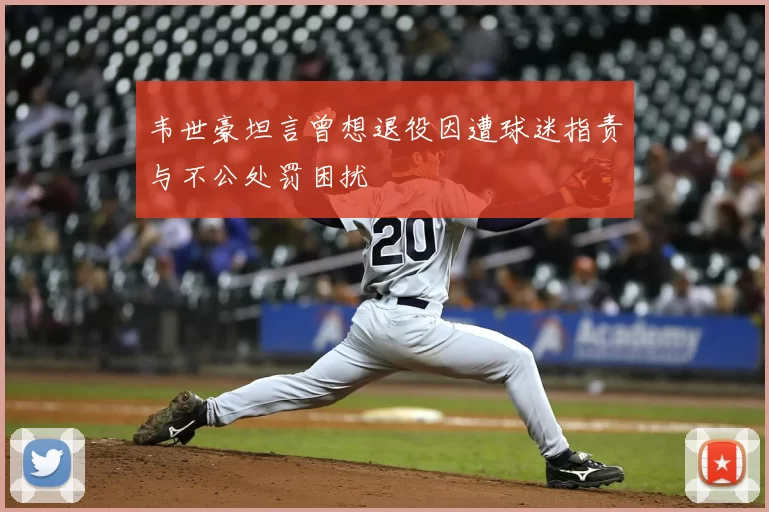 韦世豪坦言曾想退役因遭球迷指责与不公处罚困扰