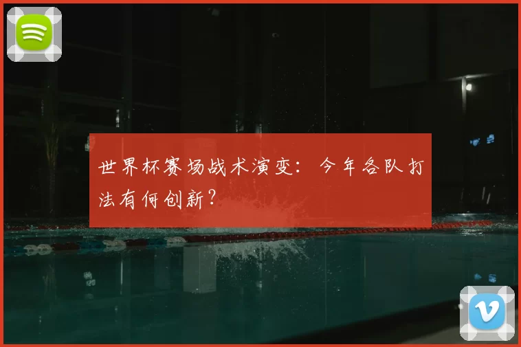 世界杯赛场战术演变:今年各队打法有何创新?
