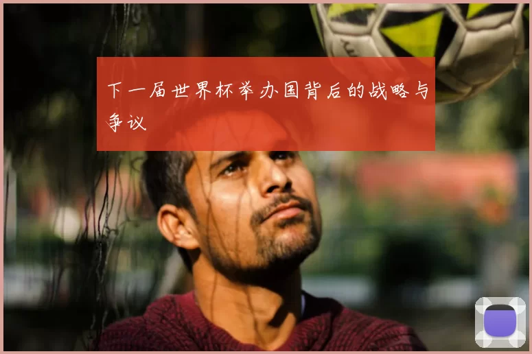 下一届世界杯举办国背后的战略与争议