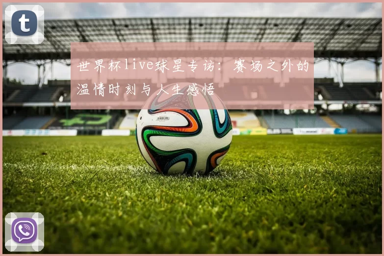 世界杯live球星专访:赛场之外的温情时刻与人生感悟