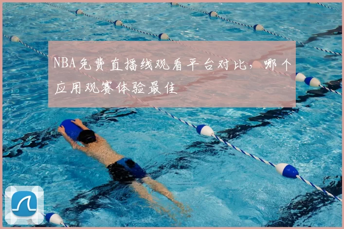 NBA免费直播线观看平台对比，哪个应用观赛体验最佳
