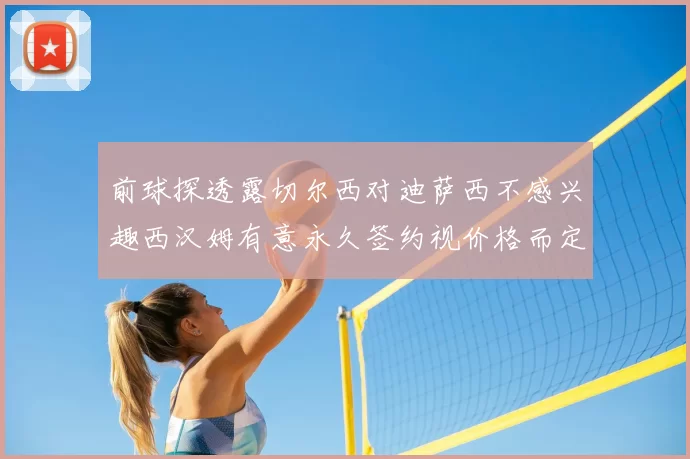 前球探透露切尔西对迪萨西不感兴趣西汉姆有意永久签约视价格而定