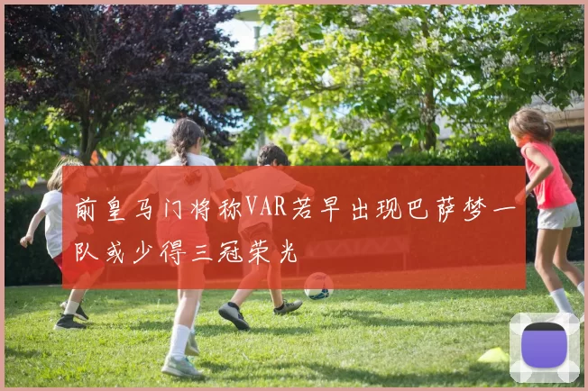 前皇马门将称VAR若早出现巴萨梦一队或少得三冠荣光