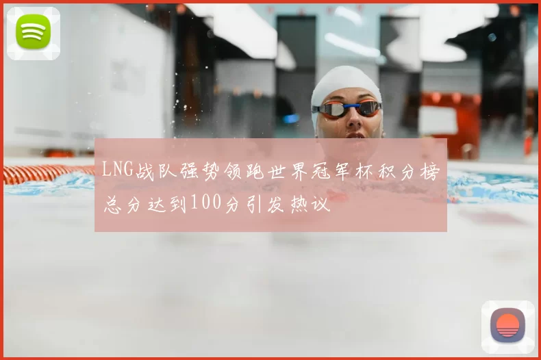 LNG战队强势领跑世界冠军杯积分榜总分达到100分引发热议