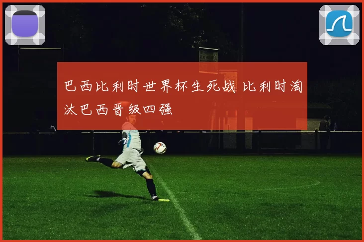 巴西比利时世界杯生死战 比利时淘汰巴西晋级四强