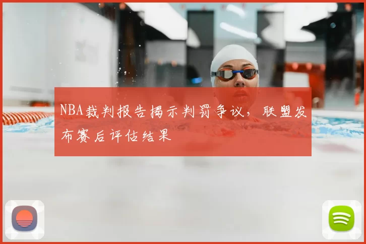 NBA裁判报告揭示判罚争议，联盟发布赛后评估结果