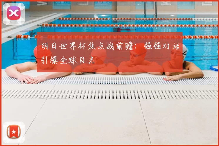 明日世界杯焦点战前瞻:强强对话引爆全球目光