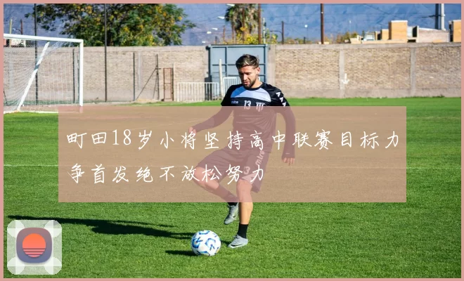 町田18岁小将坚持高中联赛目标力争首发绝不放松努力