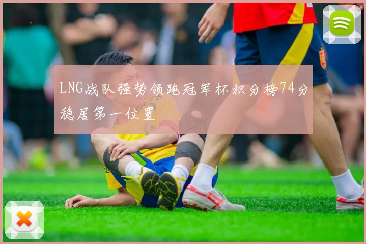 LNG战队强势领跑冠军杯积分榜74分稳居第一位置