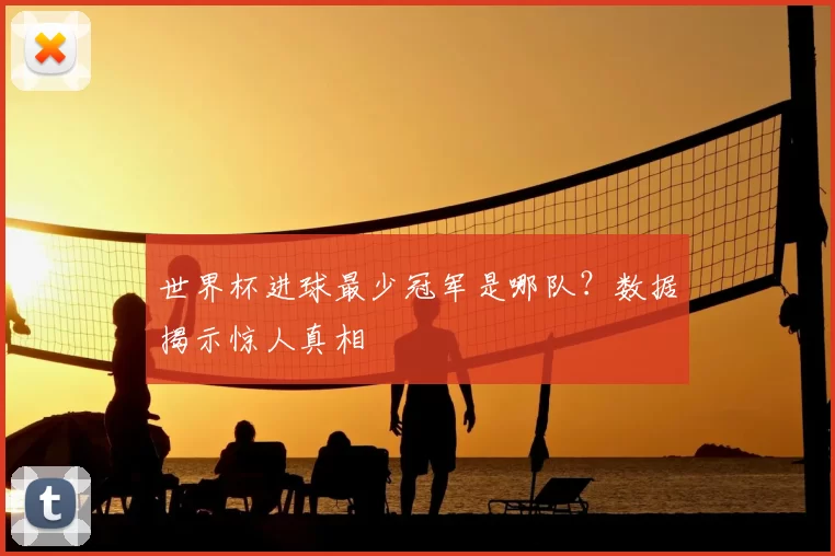 世界杯进球最少冠军是哪队？数据揭示惊人真相