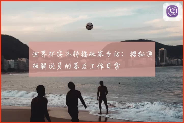 世界杯实况转播独家专访：揭秘顶级解说员的幕后工作日常