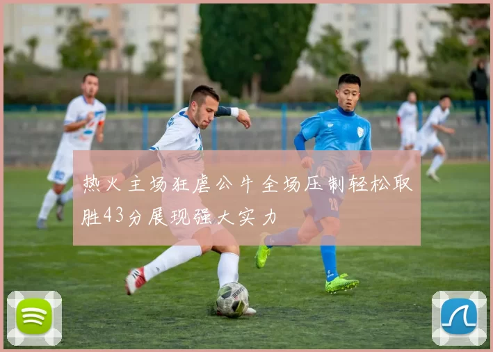 热火主场狂虐公牛全场压制轻松取胜43分展现强大实力