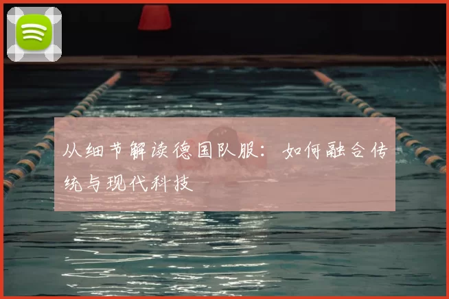 从细节解读德国队服:如何融合传统与现代科技