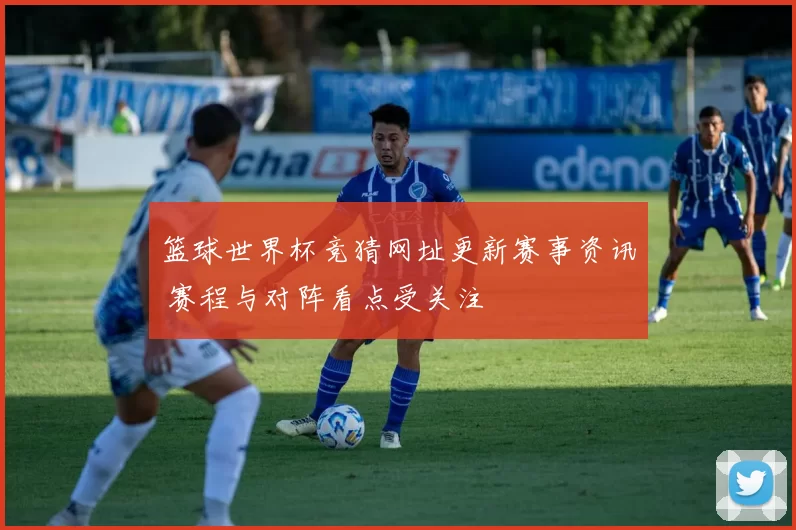 篮球世界杯竞猜网址更新赛事资讯 赛程与对阵看点受关注