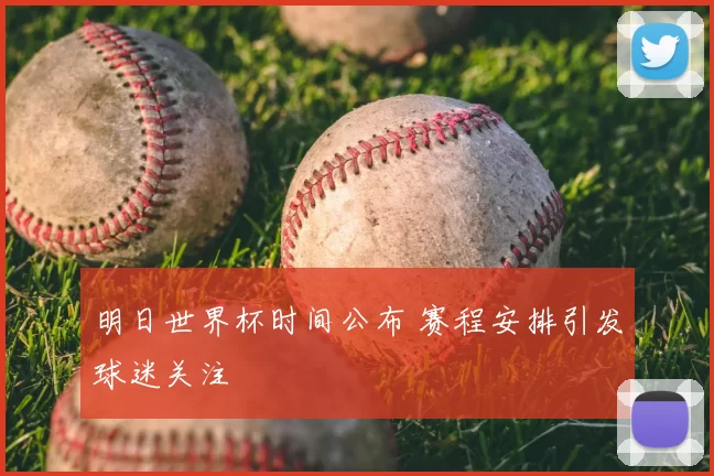 明日世界杯时间公布 赛程安排引发球迷关注