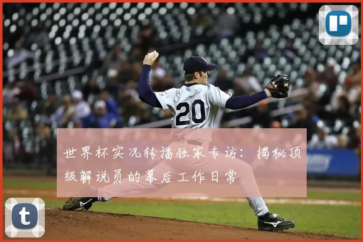 世界杯实况转播独家专访：揭秘顶级解说员的幕后工作日常
