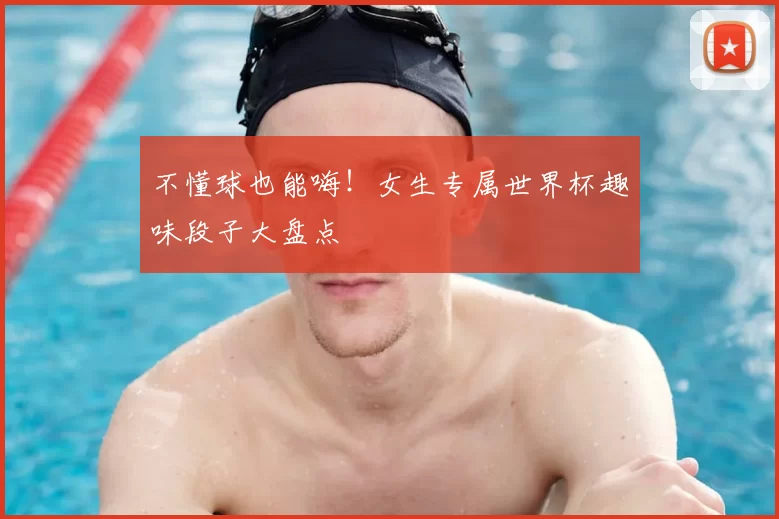 不懂球也能嗨！女生专属世界杯趣味段子大盘点