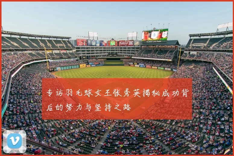 专访羽毛球女王张秀英揭秘成功背后的努力与坚持之路