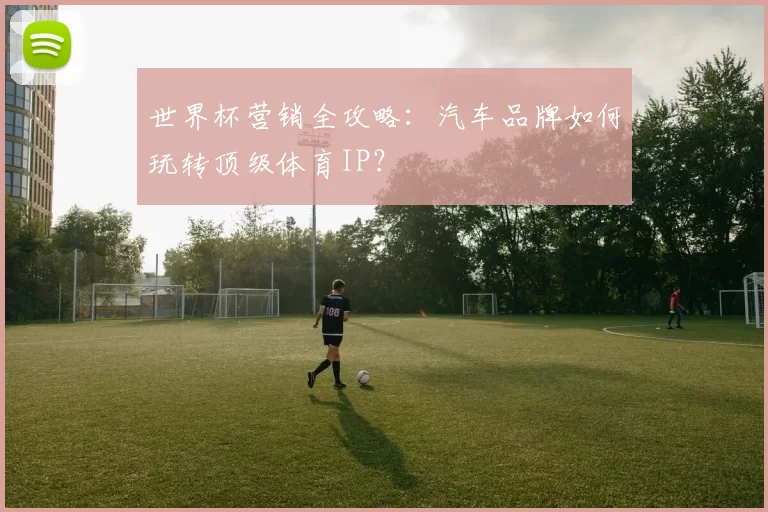 世界杯营销全攻略：汽车品牌如何玩转顶级体育IP？