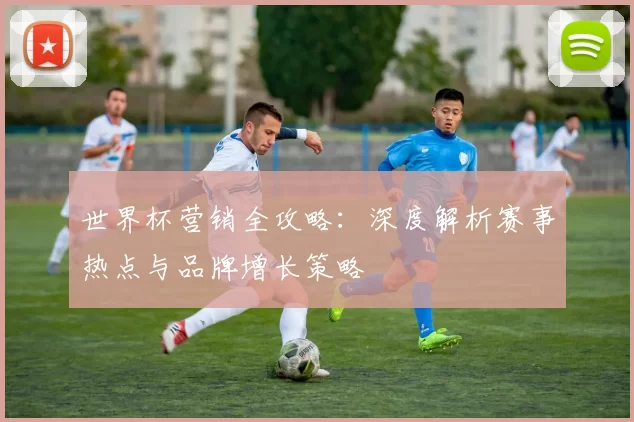 世界杯营销全攻略：深度解析赛事热点与品牌增长策略