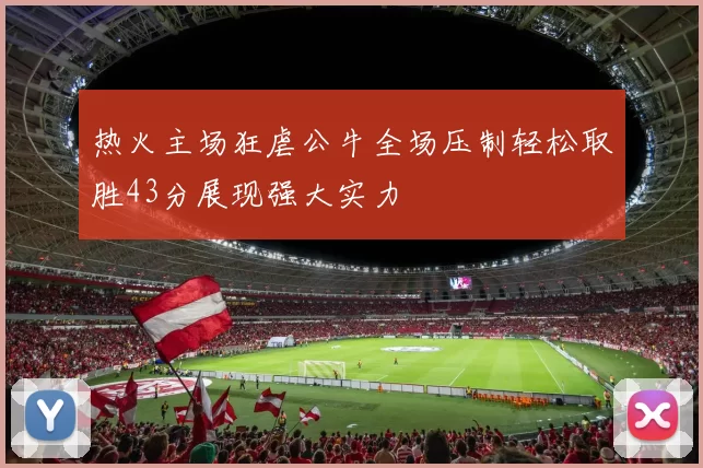 热火主场狂虐公牛全场压制轻松取胜43分展现强大实力