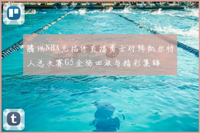 腾讯NBA无插件直播勇士对阵凯尔特人总决赛G5全场回放与精彩集锦