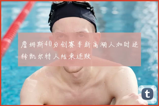 詹姆斯40分创赛季新高湖人加时逆转凯尔特人结束连败