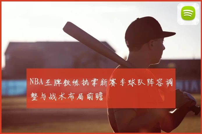 NBA王牌教练执掌新赛季球队阵容调整与战术布局前瞻
