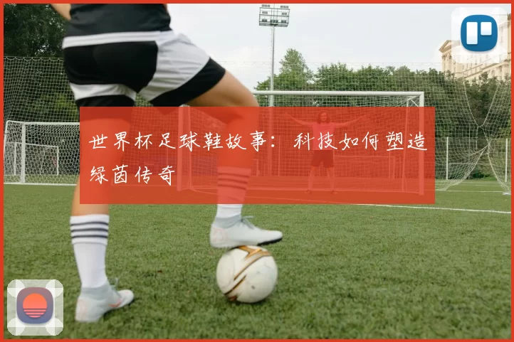 世界杯足球鞋故事:科技如何塑造绿茵传奇