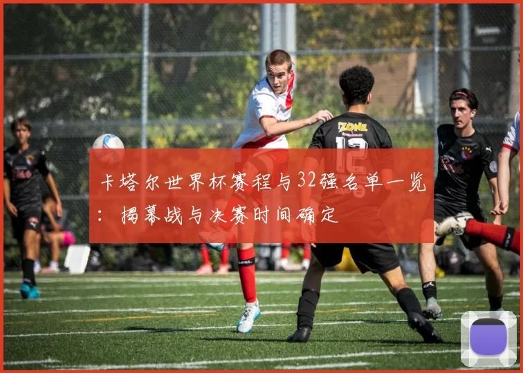 卡塔尔世界杯赛程与32强名单一览:揭幕战与决赛时间确定